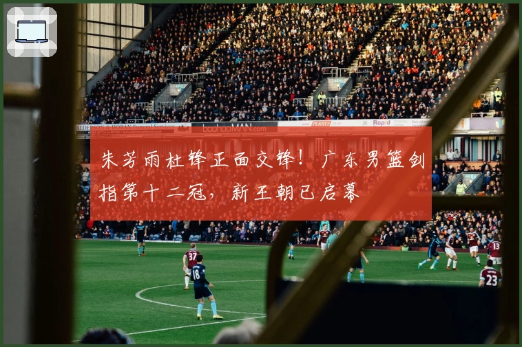 朱芳雨杜锋正面交锋！广东男篮剑指第十二冠，新王朝已启幕