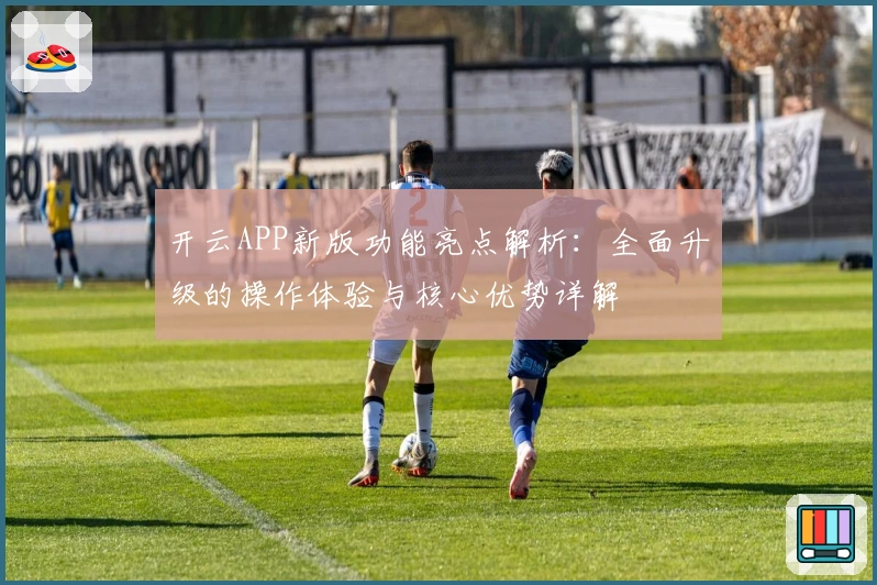 开云APP新版功能亮点解析：全面升级的操作体验与核心优势详解