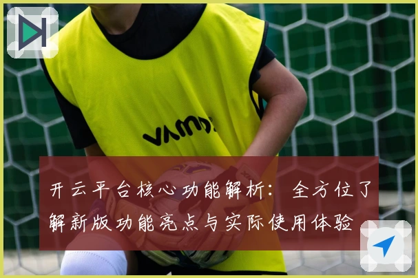开云平台核心功能解析：全方位了解新版功能亮点与实际使用体验