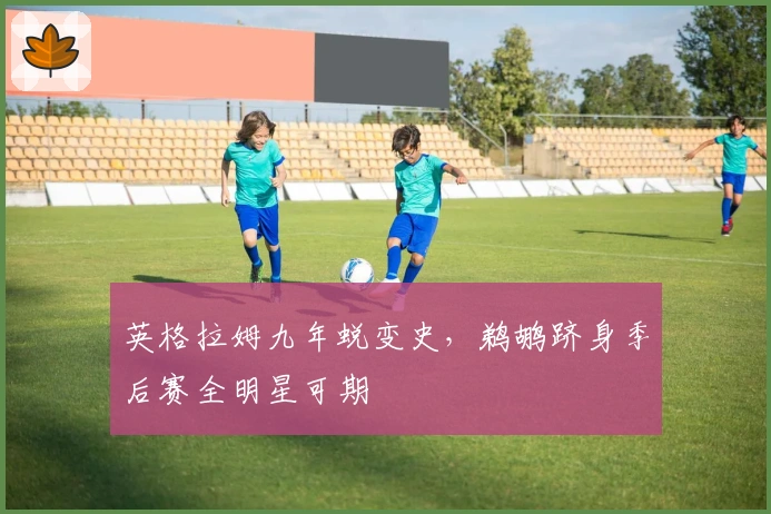 英格拉姆九年蜕变史，鹈鹕跻身季后赛全明星可期