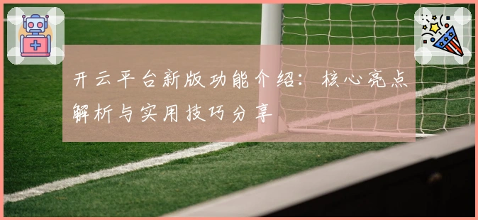 开云平台新版功能介绍：核心亮点解析与实用技巧分享