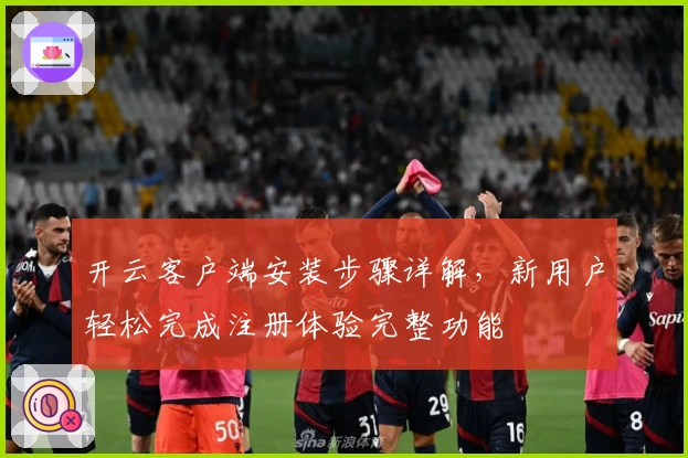开云客户端安装步骤详解，新用户轻松完成注册体验完整功能