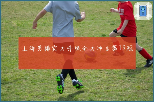 上海男排实力升级全力冲击第19冠