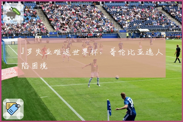 J罗失业难返世界杯，哥伦比亚选人陷困境