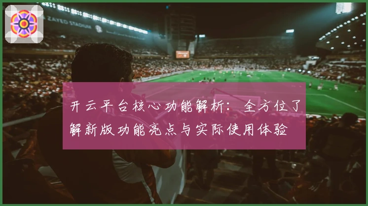 开云平台核心功能解析：全方位了解新版功能亮点与实际使用体验