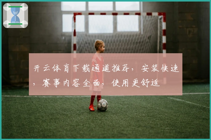 开云体育下载通道推荐，安装快速，赛事内容全面，使用更舒适