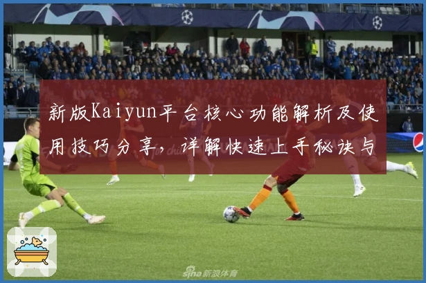 新版Kaiyun平台核心功能解析及使用技巧分享，详解快速上手秘诀与实际操作体验