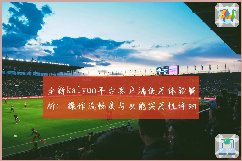 全新kaiyun平台客户端使用体验解析：操作流畅度与功能实用性详细测评