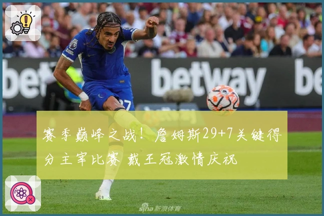 赛季巅峰之战！詹姆斯29+7关键得分主宰比赛 戴王冠激情庆祝