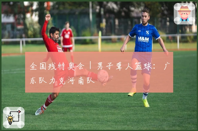 全国残特奥会｜男子聋人篮球：广东队力克河南队