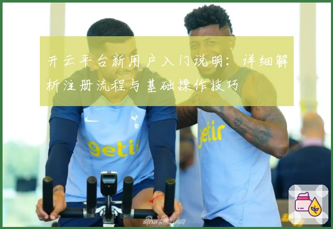 开云平台新用户入门说明:详细解析注册流程与基础操作技巧