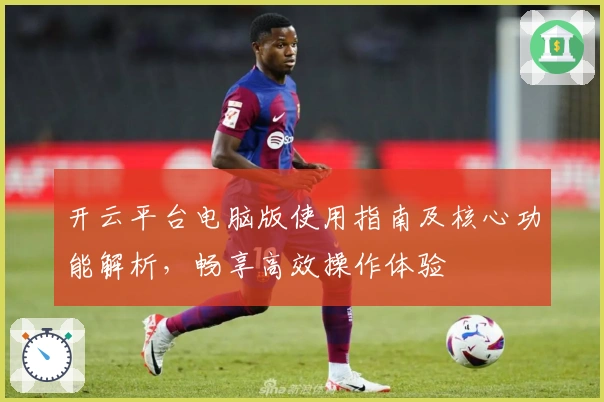 开云平台电脑版使用指南及核心功能解析，畅享高效操作体验