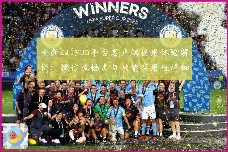 全新kaiyun平台客户端使用体验解析：操作流畅度与功能实用性详细测评
