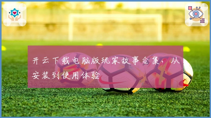 开云下载电脑版玩家故事合集，从安装到使用体验