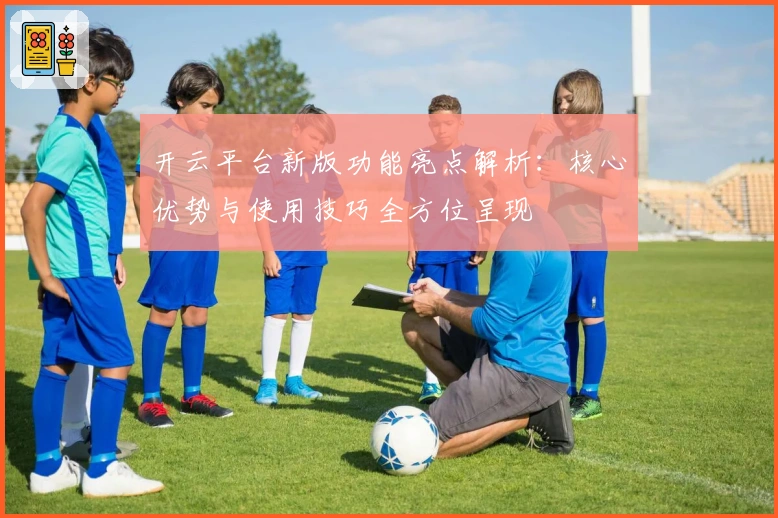 开云平台新版功能亮点解析：核心优势与使用技巧全方位呈现