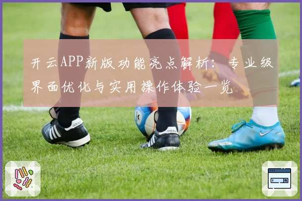 开云APP新版功能亮点解析：专业级界面优化与实用操作体验一览