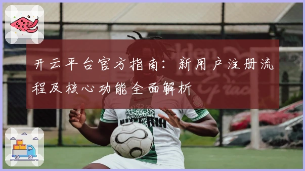 开云平台官方指南：新用户注册流程及核心功能全面解析