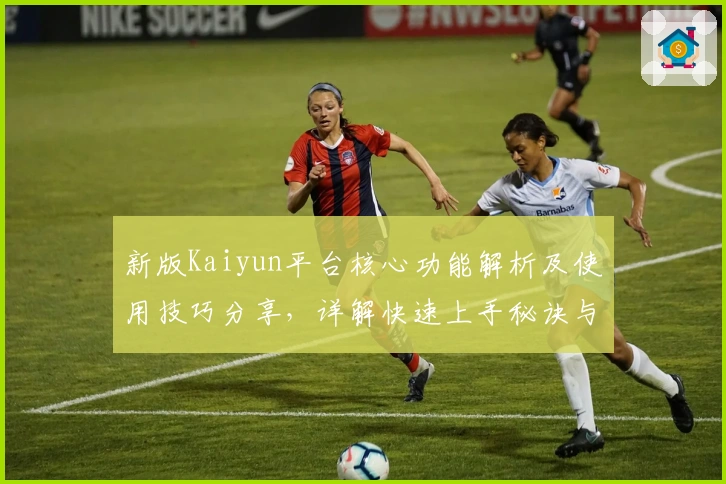 新版Kaiyun平台核心功能解析及使用技巧分享，详解快速上手秘诀与实际操作体验