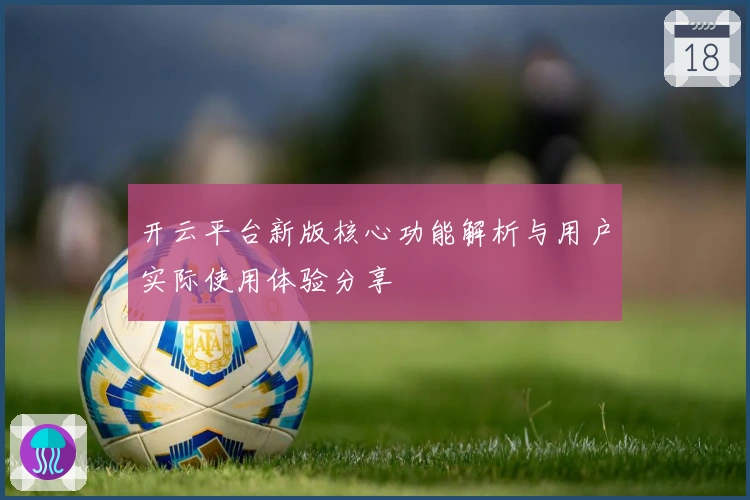 开云平台新版核心功能解析与用户实际使用体验分享