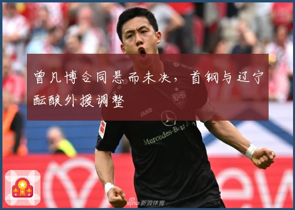 曾凡博合同悬而未决，首钢与辽宁酝酿外援调整