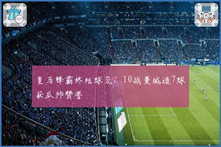 皇马锋霸终结球荒，10战曼城造7球获瓜帅赞誉