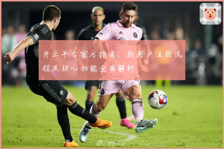 开云平台官方指南：新用户注册流程及核心功能全面解析