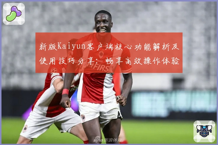 新版Kaiyun客户端核心功能解析及使用技巧分享：畅享高效操作体验