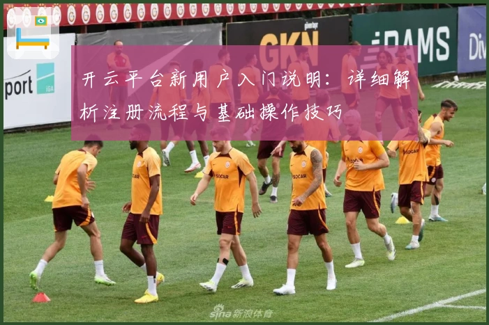 开云平台新用户入门说明：详细解析注册流程与基础操作技巧