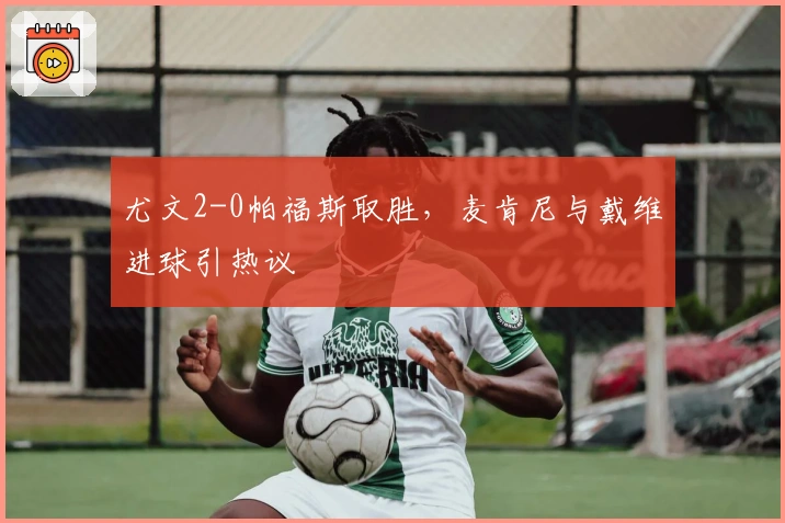 尤文2-0帕福斯取胜，麦肯尼与戴维进球引热议