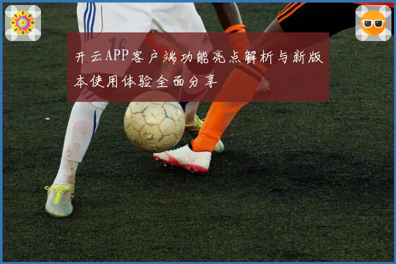 开云APP客户端功能亮点解析与新版本使用体验全面分享