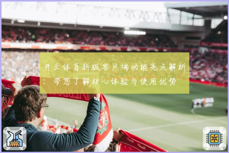 开云体育新版客户端功能亮点解析：带您了解核心体验与使用优势