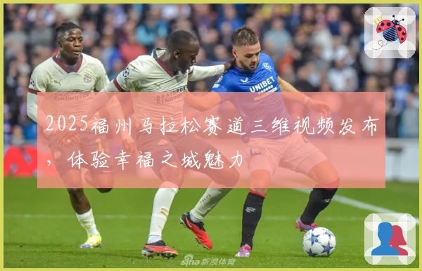 2025福州马拉松赛道三维视频发布，体验幸福之城魅力
